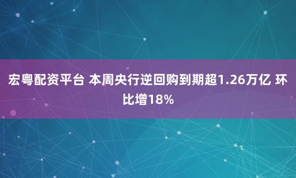 宏粤配资平台 本周央行逆回购到期超1.26万亿 环比增18%
