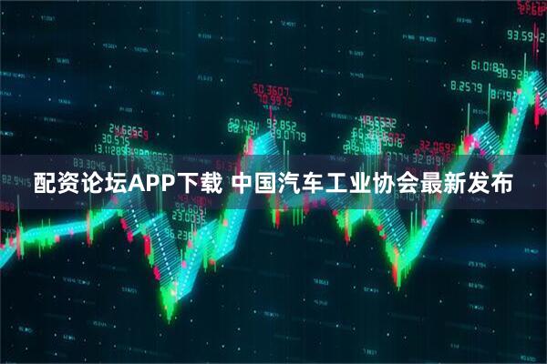 配资论坛APP下载 中国汽车工业协会最新发布