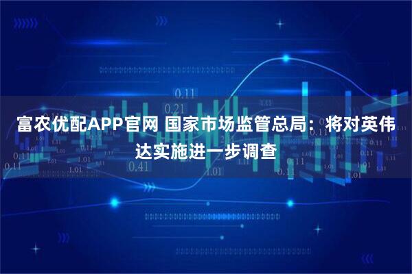 富农优配APP官网 国家市场监管总局：将对英伟达实施进一步调查