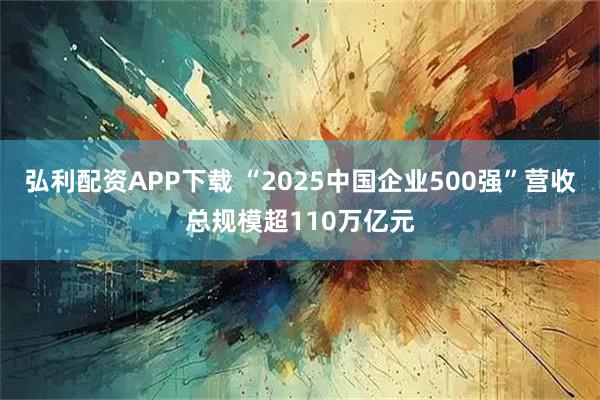 弘利配资APP下载 “2025中国企业500强”营收总规模超110万亿元