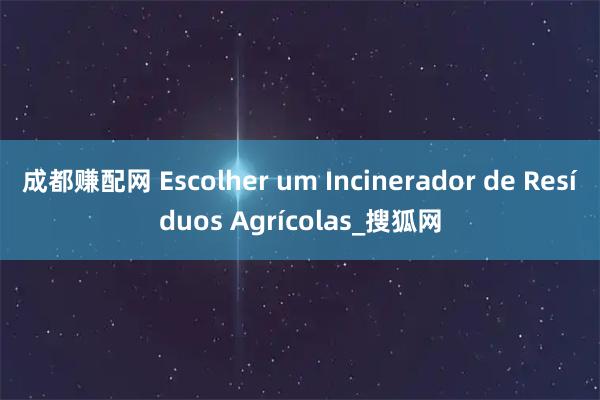 成都赚配网 Escolher um Incinerador de Resíduos Agrícolas_搜狐网
