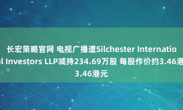 长宏策略官网 电视广播遭Silchester International Investors LLP减持234.69万股 每股作价约3.46港元