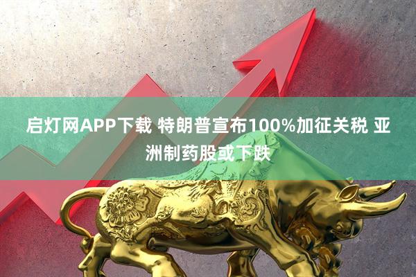 启灯网APP下载 特朗普宣布100%加征关税 亚洲制药股或下跌