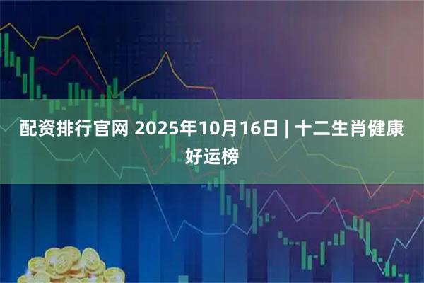 配资排行官网 2025年10月16日 | 十二生肖健康好运榜