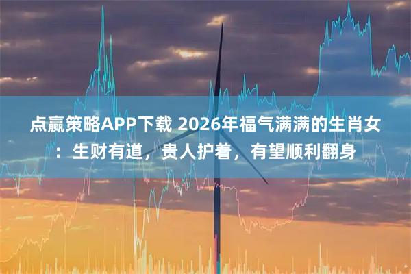 点赢策略APP下载 2026年福气满满的生肖女：生财有道，贵人护着，有望顺利翻身