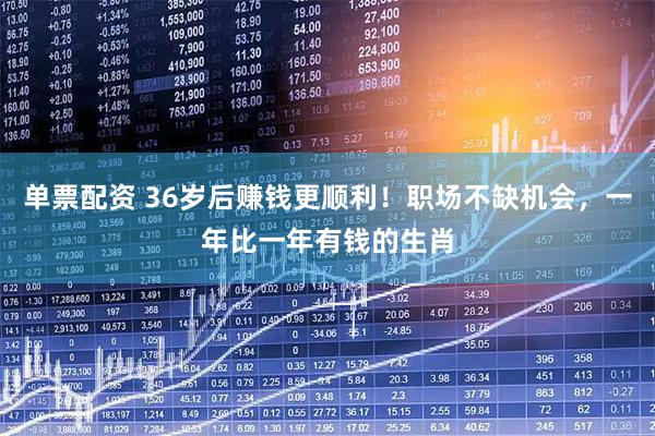 单票配资 36岁后赚钱更顺利！职场不缺机会，一年比一年有钱的生肖