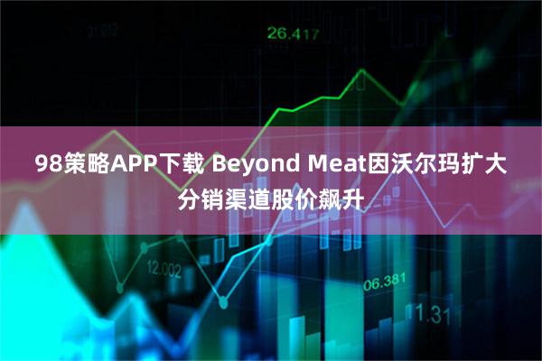 98策略APP下载 Beyond Meat因沃尔玛扩大分销渠道股价飙升