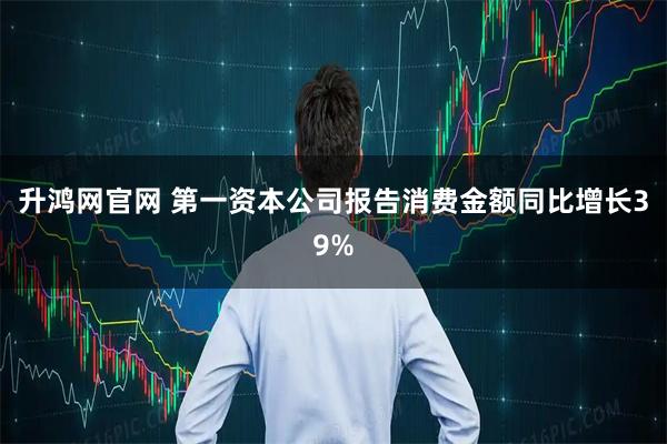升鸿网官网 第一资本公司报告消费金额同比增长39%
