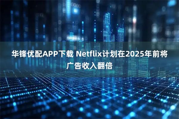 华锋优配APP下载 Netflix计划在2025年前将广告收入翻倍