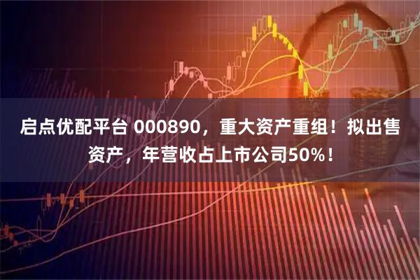 启点优配平台 000890，重大资产重组！拟出售资产，年营收占上市公司50%！