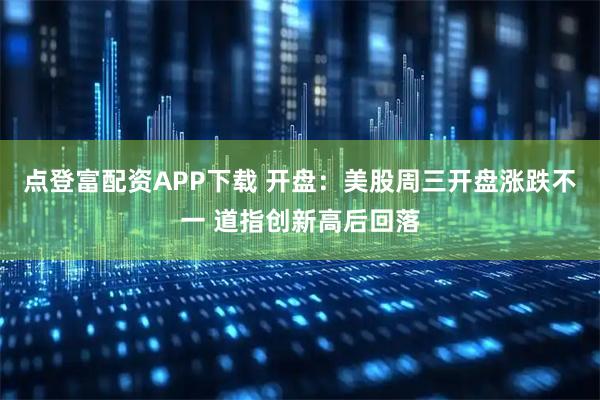 点登富配资APP下载 开盘：美股周三开盘涨跌不一 道指创新高后回落