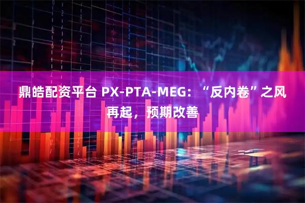 鼎皓配资平台 PX-PTA-MEG：“反内卷”之风再起，预期改善