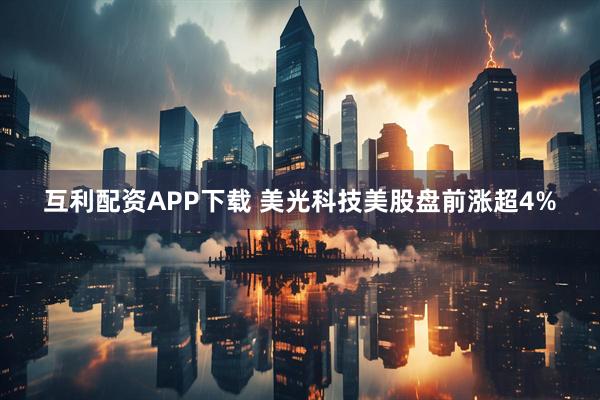 互利配资APP下载 美光科技美股盘前涨超4%
