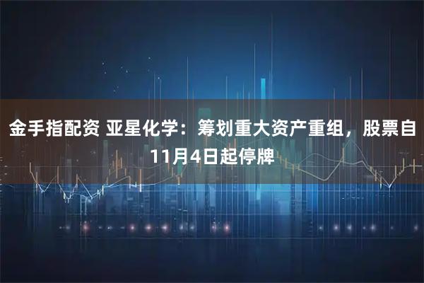 金手指配资 亚星化学：筹划重大资产重组，股票自11月4日起停牌