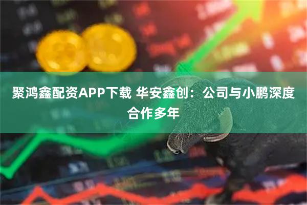 聚鸿鑫配资APP下载 华安鑫创：公司与小鹏深度合作多年