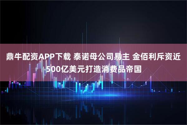 鼎牛配资APP下载 泰诺母公司易主 金佰利斥资近500亿美元打造消费品帝国
