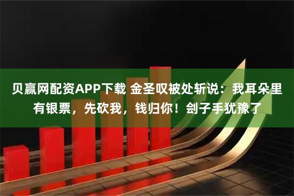 贝赢网配资APP下载 金圣叹被处斩说：我耳朵里有银票，先砍我，钱归你！刽子手犹豫了