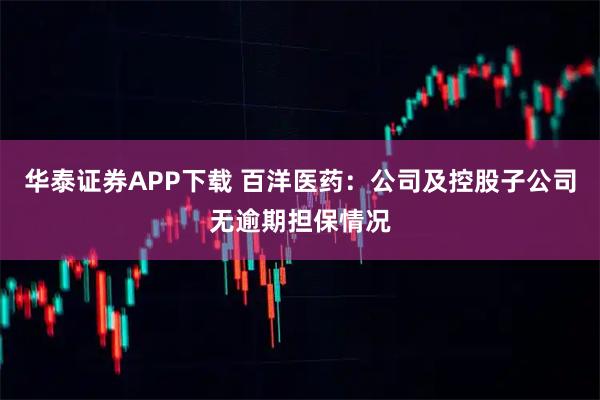 华泰证券APP下载 百洋医药：公司及控股子公司无逾期担保情况