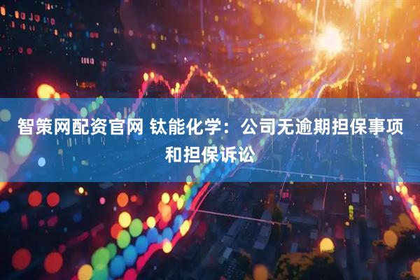 智策网配资官网 钛能化学：公司无逾期担保事项和担保诉讼