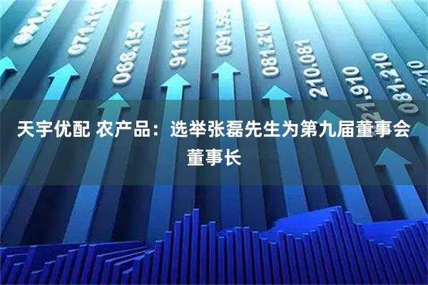天宇优配 农产品：选举张磊先生为第九届董事会董事长