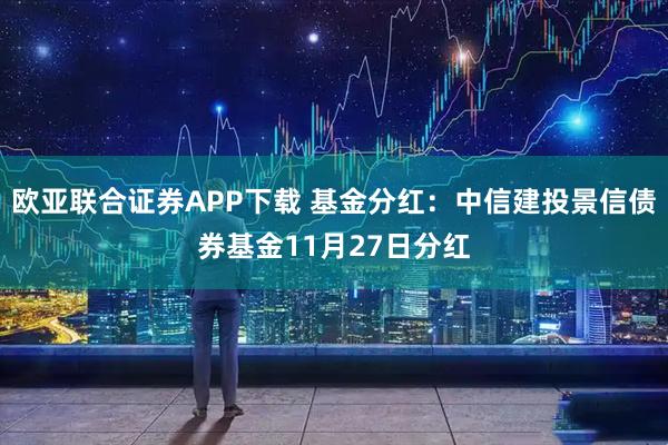 欧亚联合证券APP下载 基金分红：中信建投景信债券基金11月27日分红