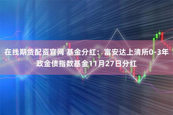 在线期货配资官网 基金分红：富安达上清所0-3年政金债指数基金11月27日分红