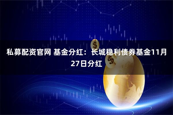 私募配资官网 基金分红：长城稳利债券基金11月27日分红