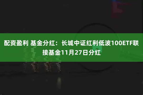 配资盈利 基金分红：长城中证红利低波100ETF联接基金11月27日分红