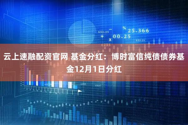 云上速融配资官网 基金分红：博时富信纯债债券基金12月1日分红