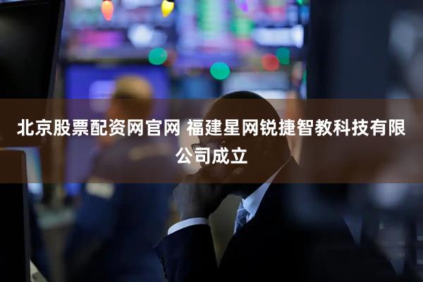 北京股票配资网官网 福建星网锐捷智教科技有限公司成立