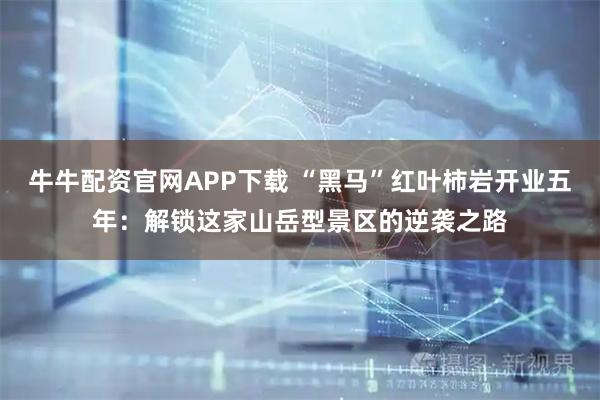 牛牛配资官网APP下载 “黑马”红叶柿岩开业五年：解锁这家山岳型景区的逆袭之路