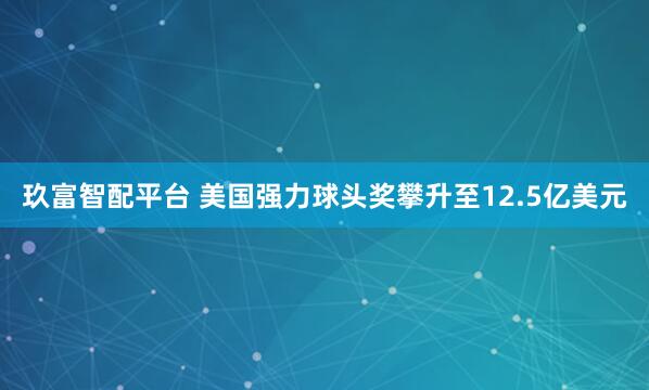 玖富智配平台 美国强力球头奖攀升至12.5亿美元