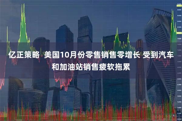 亿正策略  美国10月份零售销售零增长 受到汽车和加油站销售疲软拖累