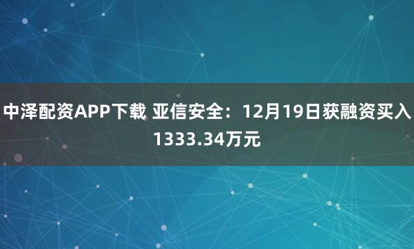 中泽配资APP下载 亚信安全：12月19日获融资买入1333.34万元