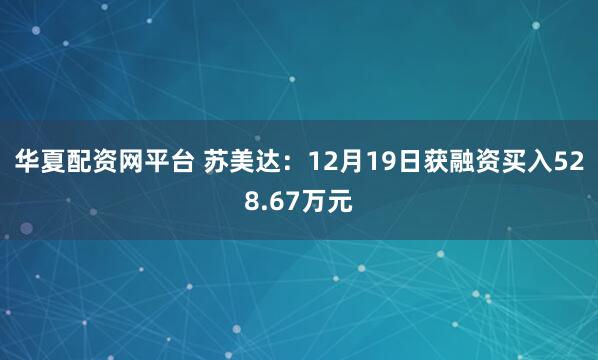 华夏配资网平台 苏美达：12月19日获融资买入528.67万元