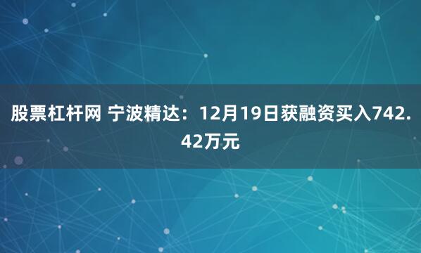 股票杠杆网 宁波精达：12月19日获融资买入742.42万元