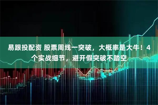 易跟投配资 股票周线一突破，大概率是大牛！4个实战细节，避开假突破不踏空
