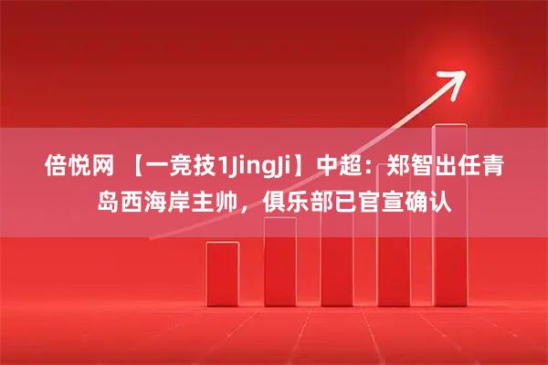 倍悦网 【一竞技1JingJi】中超：郑智出任青岛西海岸主帅，俱乐部已官宣确认