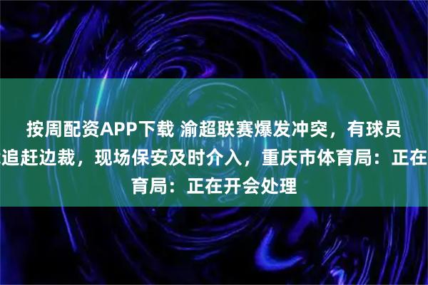 按周配资APP下载 渝超联赛爆发冲突，有球员围着主裁追赶边裁，现场保安及时介入，重庆市体育局：正在开会处理