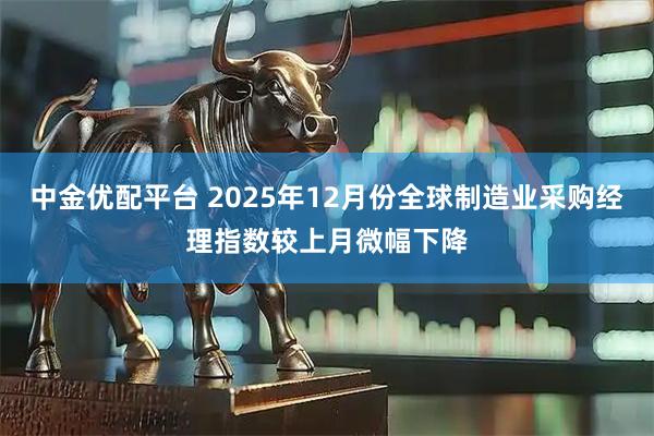 中金优配平台 2025年12月份全球制造业采购经理指数较上月微幅下降