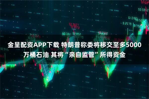 金呈配资APP下载 特朗普称委将移交至多5000万桶石油 其将“亲自监管”所得资金