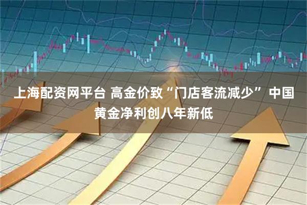 上海配资网平台 高金价致“门店客流减少” 中国黄金净利创八年新低