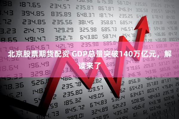 北京股票期货配资 GDP总量突破140万亿元，解读来了