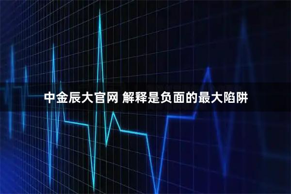 中金辰大官网 解释是负面的最大陷阱
