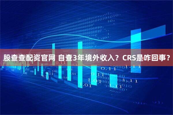 股查查配资官网 自查3年境外收入？CRS是咋回事？