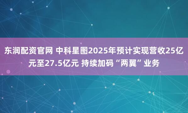 东润配资官网 中科星图2025年预计实现营收25亿元至27.5亿元 持续加码“两翼”业务