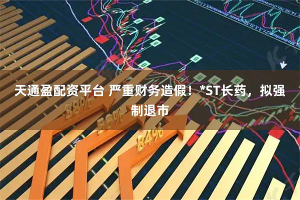 天通盈配资平台 严重财务造假！*ST长药，拟强制退市