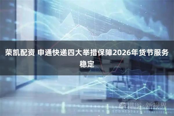 荣凯配资 申通快递四大举措保障2026年货节服务稳定
