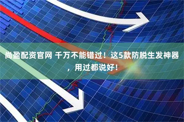 尚盈配资官网 千万不能错过！这5款防脱生发神器，用过都说好！