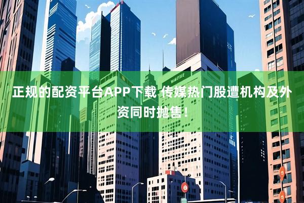 正规的配资平台APP下载 传媒热门股遭机构及外资同时抛售！